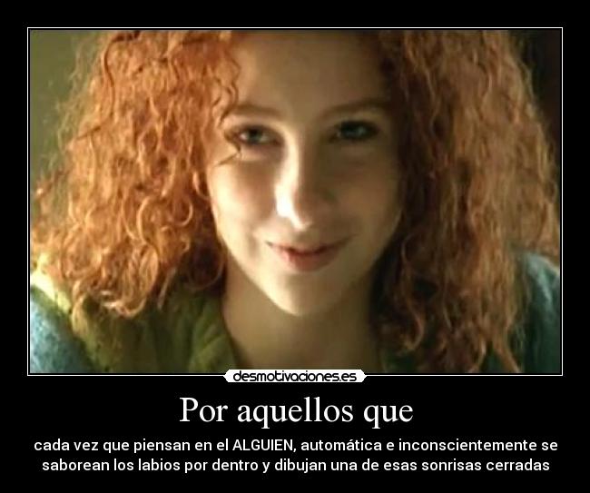 Por aquellos que - cada vez que piensan en el ALGUIEN, automática e inconscientemente se
saborean los labios por dentro y dibujan una de esas sonrisas cerradas