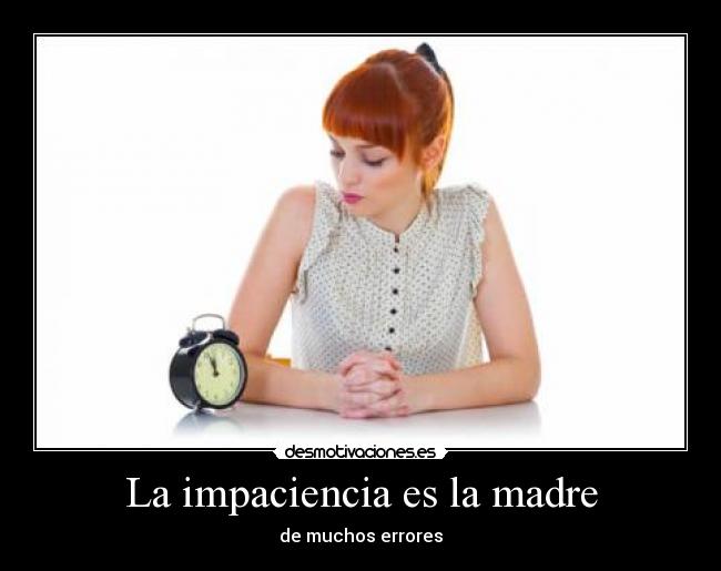 La impaciencia es la madre -