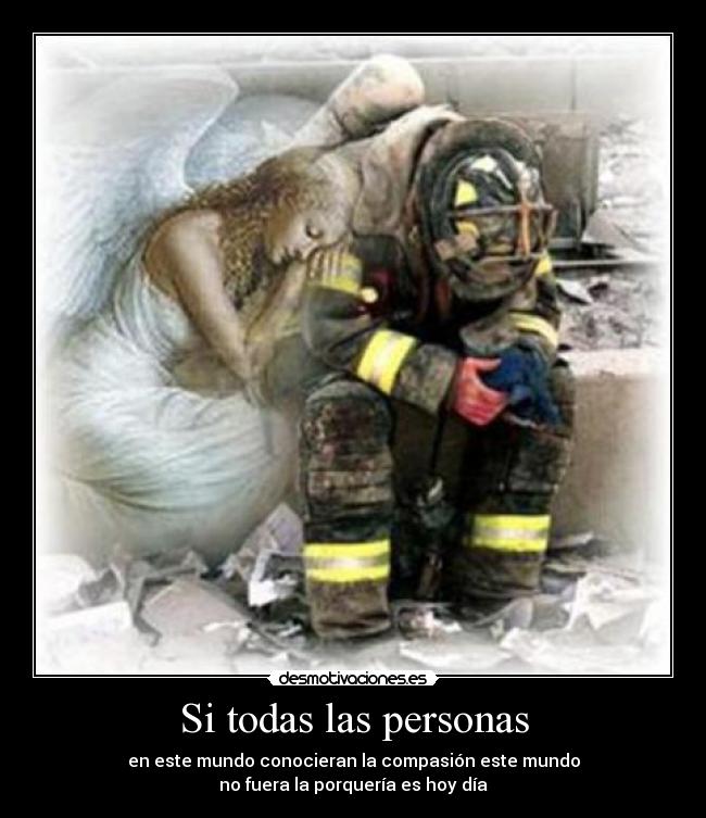Si todas las personas - en este mundo conocieran la compasión este mundo
no fuera la porquería es hoy día
