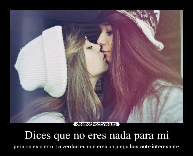 Dices que no eres nada para mí - pero no es cierto. La verdad es que eres un juego bastante interesante.