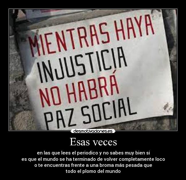 Esas veces - en las que lees el periodico y no sabes muy bien si
es que el mundo se ha terminado de volver completamente loco
o te encuentras frente a una broma más pesada que
todo el plomo del mundo