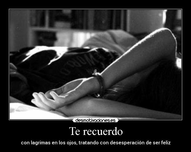 Te recuerdo - con lagrimas en los ojos, tratando con desesperación de ser feliz