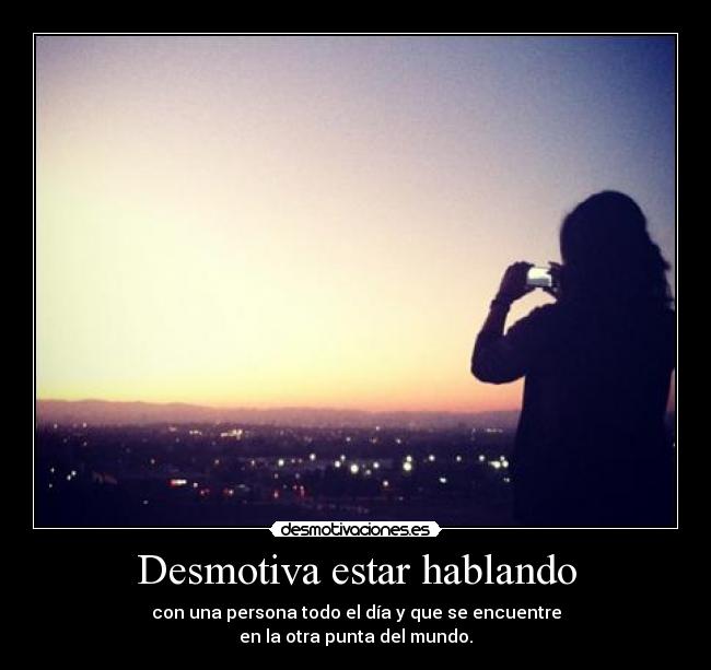Desmotiva estar hablando - con una persona todo el día y que se encuentre
en la otra punta del mundo.