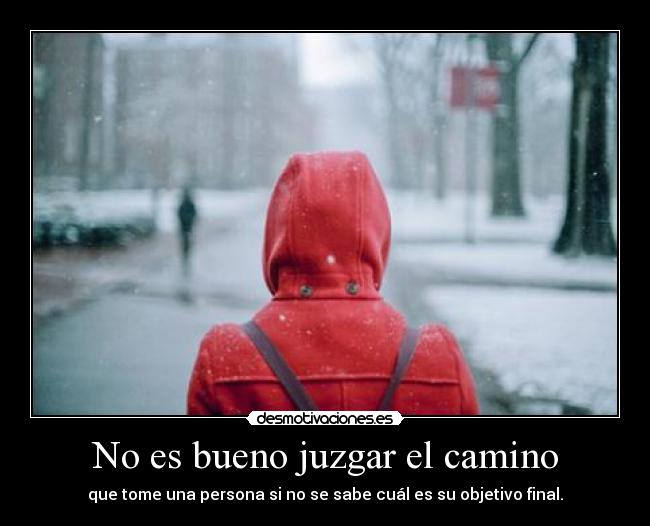No es bueno juzgar el camino - que tome una persona si no se sabe cuál es su objetivo final.
