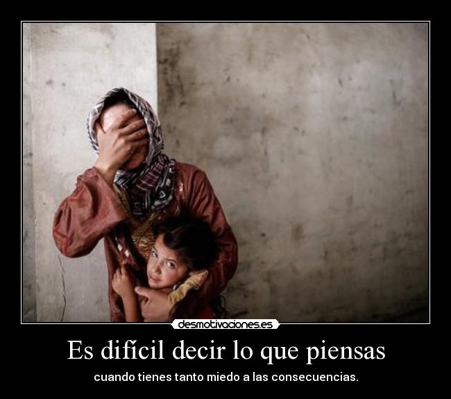 Es difícil decir lo que piensas - cuando tienes tanto miedo a las consecuencias.