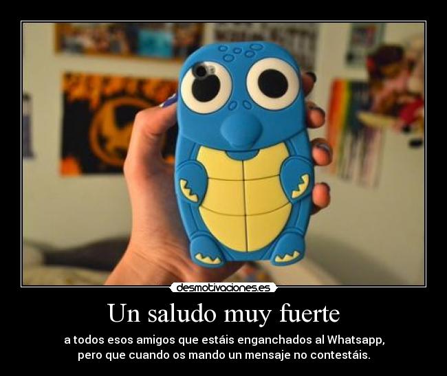 Un saludo muy fuerte - a todos esos amigos que estáis enganchados al Whatsapp,
pero que cuando os mando un mensaje no contestáis.