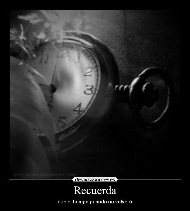 Recuerda - que el tiempo pasado no volverá.