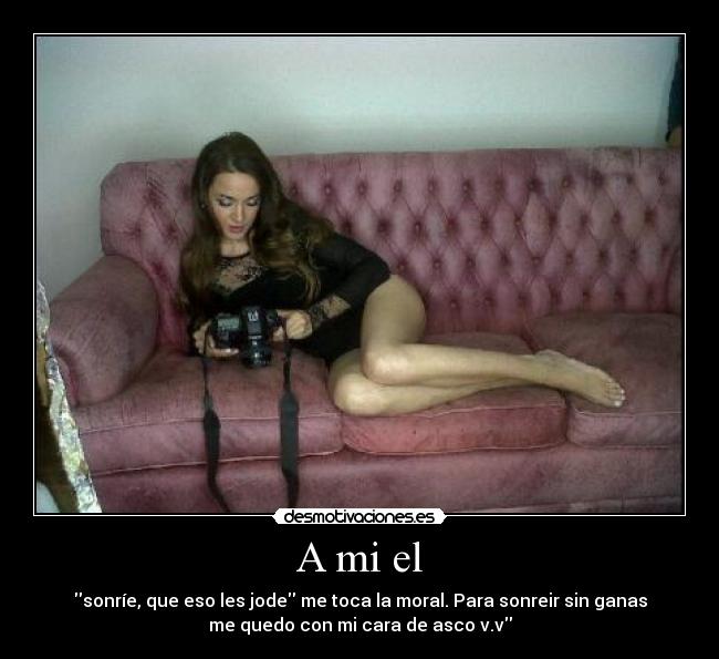 A mi el - sonríe, que eso les jode me toca la moral. Para sonreir sin ganas
me quedo con mi cara de asco v.v