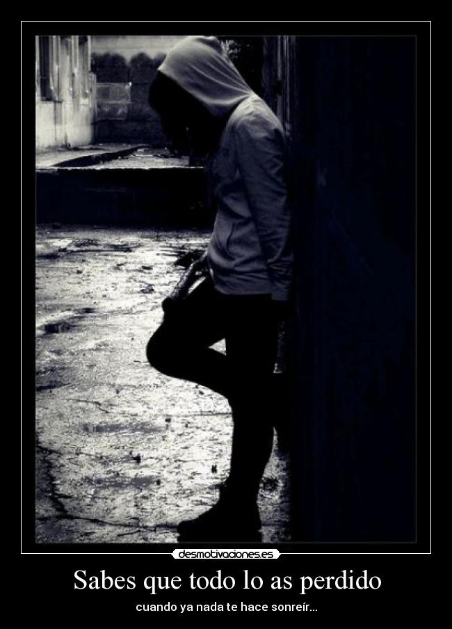 Sabes que todo lo as perdido - cuando ya nada te hace sonreír...