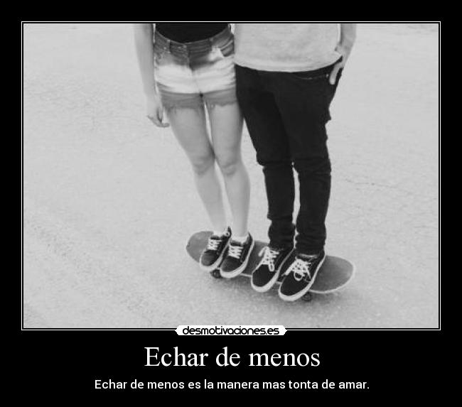 Echar de menos - Echar de menos es la manera mas tonta de amar.