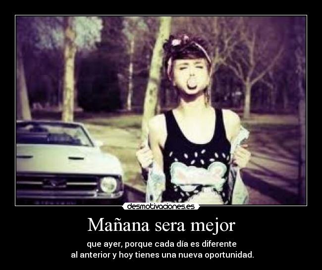 Mañana sera mejor - que ayer, porque cada día es diferente
 al anterior y hoy tienes una nueva oportunidad.