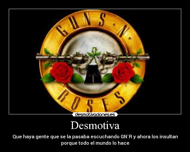 Desmotiva - Que haya gente que se la pasaba escuchando GN´R y ahora los insultan
porque todo el mundo lo hace