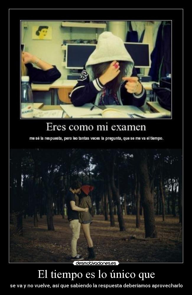 El tiempo es lo único que - se va y no vuelve, así que sabiendo la respuesta deberíamos aprovecharlo