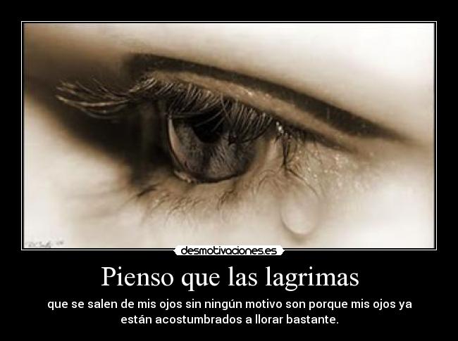Pienso que las lagrimas - que se salen de mis ojos sin ningún motivo son porque mis ojos ya
están acostumbrados a llorar bastante.