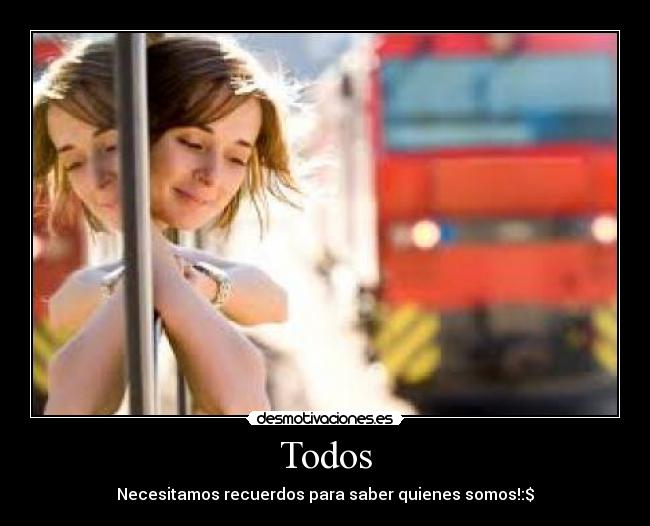 Todos - Necesitamos recuerdos para saber quienes somos!:$
