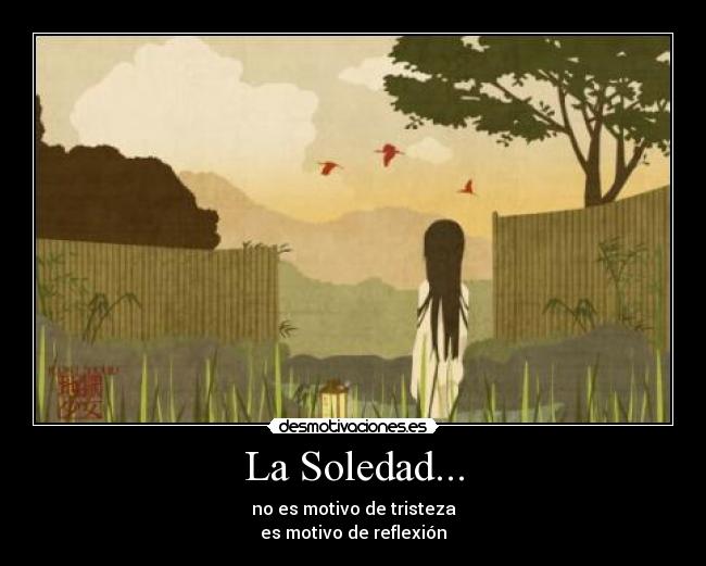 La Soledad... - no es motivo de tristeza
es motivo de reflexión