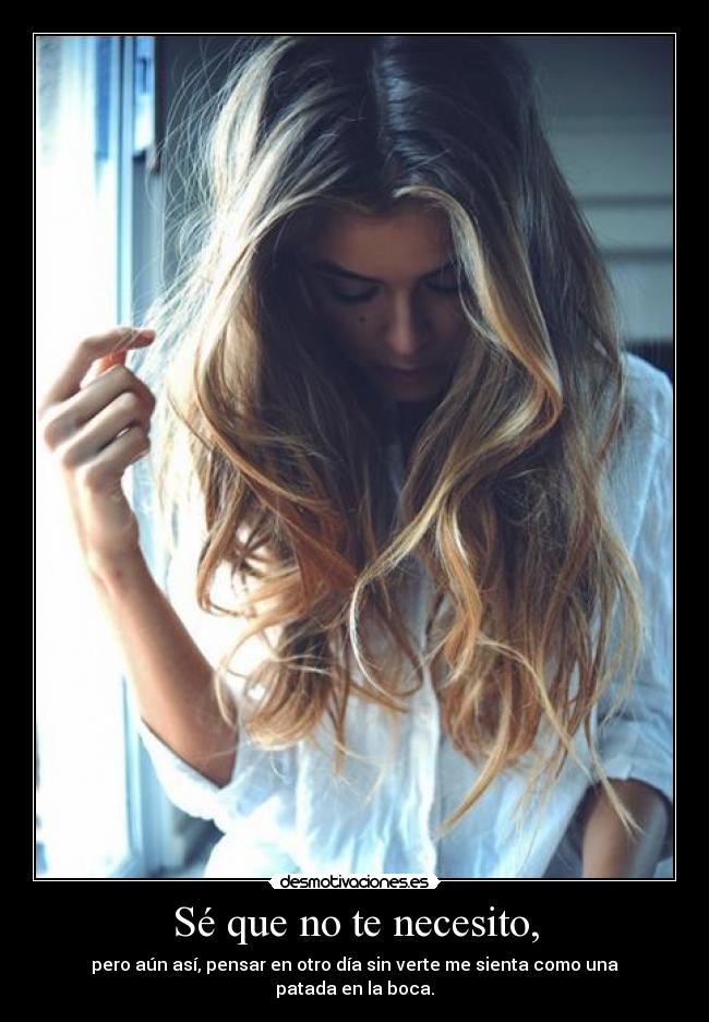 Sé que no te necesito, - pero aún así, pensar en otro día sin verte me sienta como una patada en la boca.