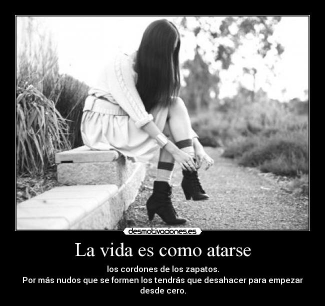 La vida es como atarse - los cordones de los zapatos.
Por más nudos que se formen los tendrás que desahacer para empezar desde cero.