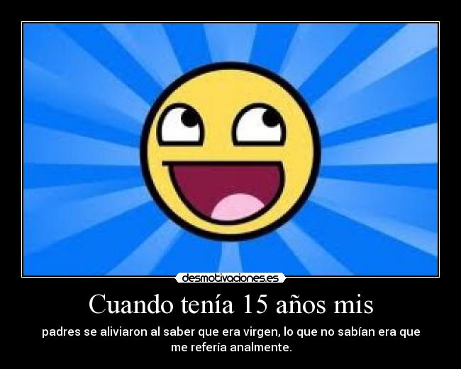Cuando tenía 15 años mis - padres se aliviaron al saber que era virgen, lo que no sabían era que
me refería analmente.