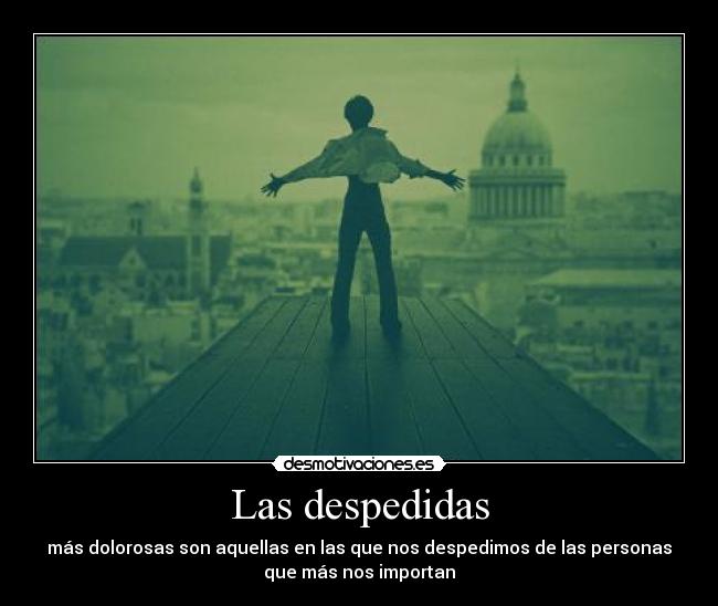 Las despedidas - más dolorosas son aquellas en las que nos despedimos de las personas
que más nos importan