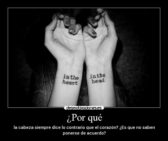 ¿Por qué - la cabeza siempre dice lo contrario que el corazón? ¿Es que no saben
ponerse de acuerdo?