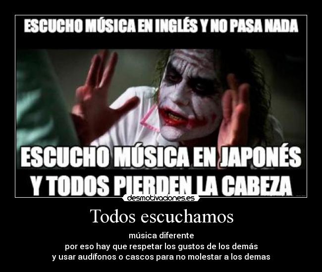 Todos escuchamos - música diferente
por eso hay que respetar los gustos de los demás
y usar audífonos o cascos para no molestar a los demas