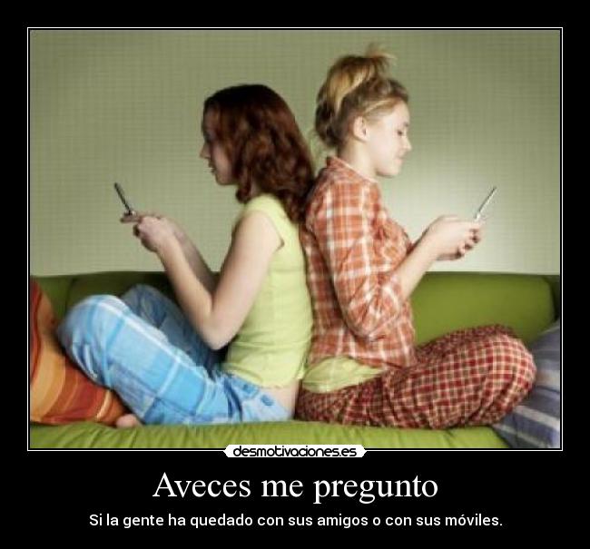 Aveces me pregunto - Si la gente ha quedado con sus amigos o con sus móviles.