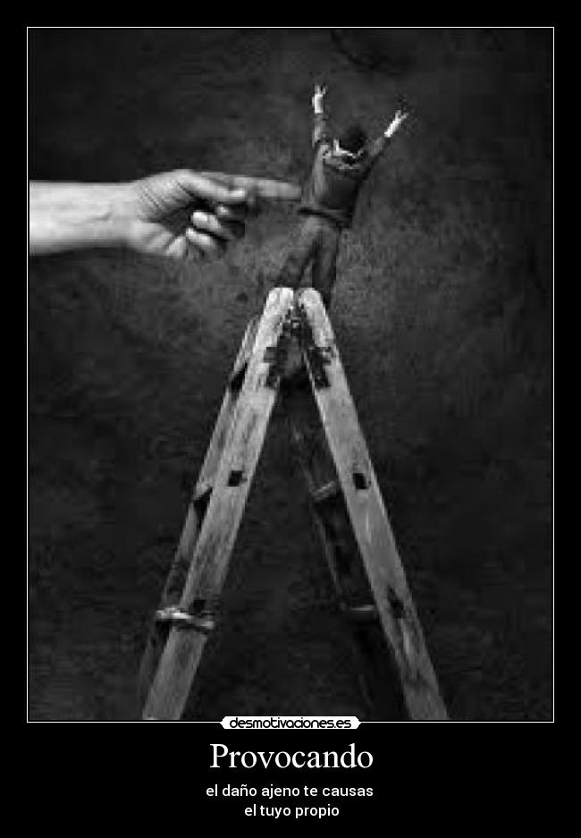 Provocando - el daño ajeno te causas
el tuyo propio