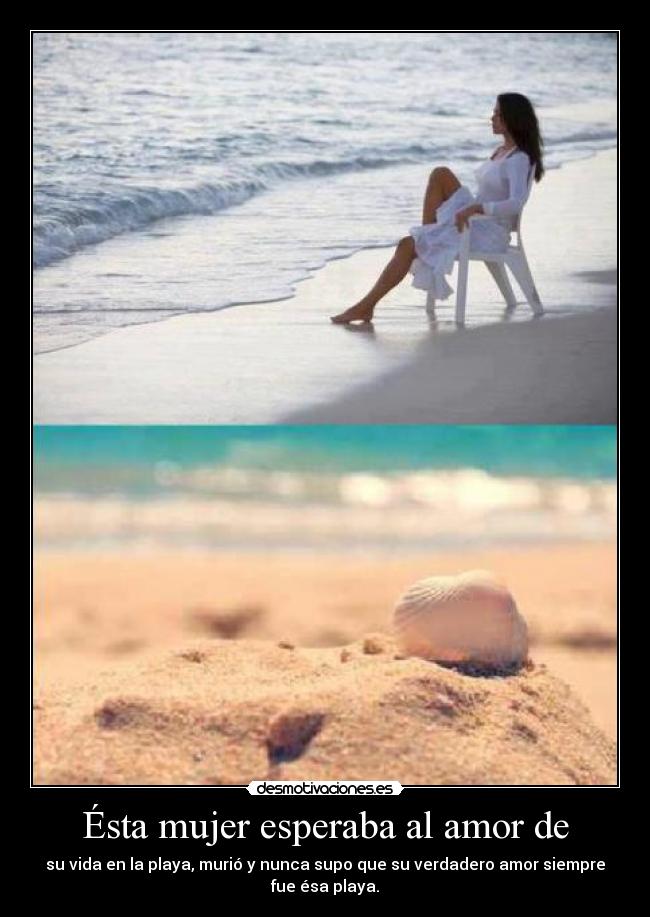 Ésta mujer esperaba al amor de - su vida en la playa, murió y nunca supo que su verdadero amor siempre
fue ésa playa.