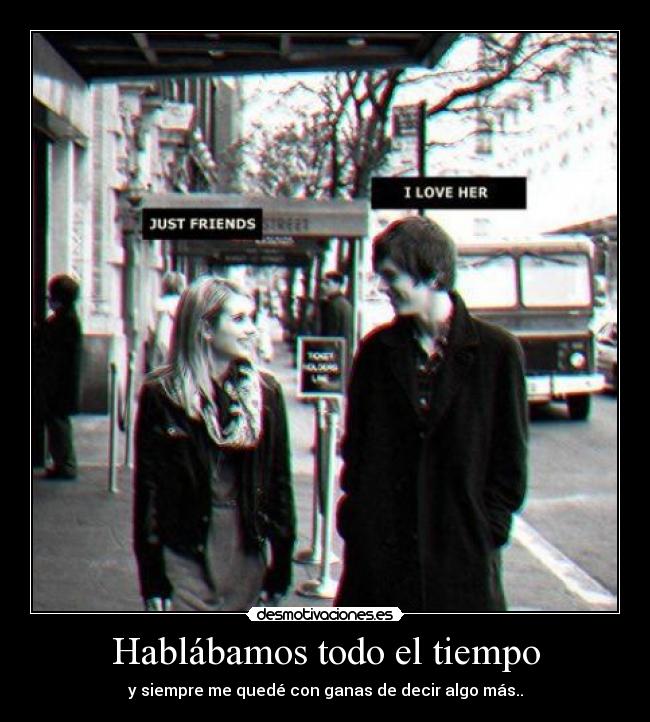 Hablábamos todo el tiempo - y siempre me quedé con ganas de decir algo más..