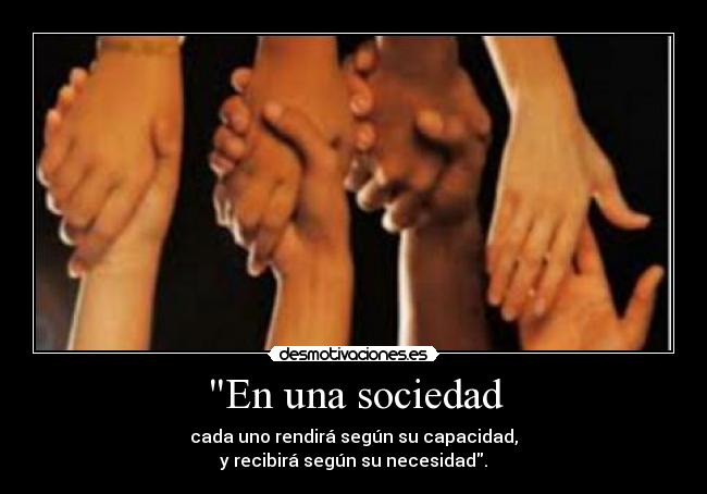 En una sociedad - cada uno rendirá según su capacidad,
y recibirá según su necesidad.