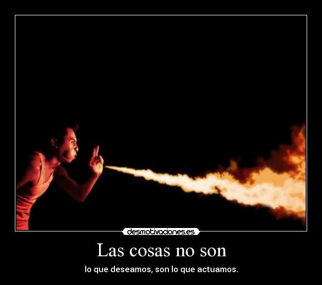 Las cosas no son - lo que deseamos, son lo que actuamos.
