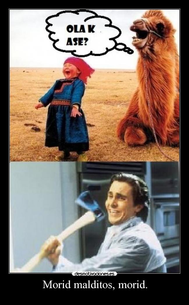Morid malditos, morid. -