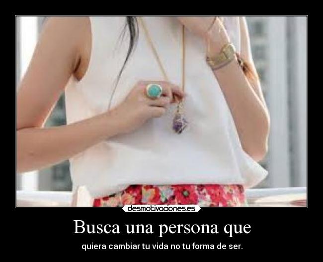 Busca una persona que - quiera cambiar tu vida no tu forma de ser.