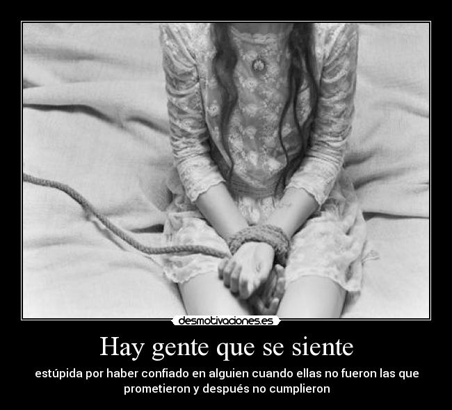 Hay gente que se siente - estúpida por haber confiado en alguien cuando ellas no fueron las que
prometieron y después no cumplieron