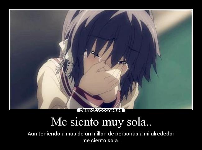 Me siento muy sola.. - Aun teniendo a mas de un millón de personas a mi alrededor
me siento sola..