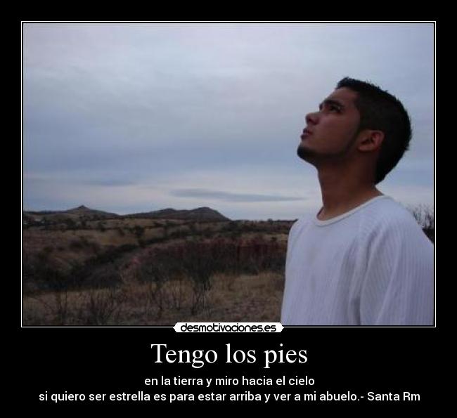 Tengo los pies - en la tierra y miro hacia el cielo
si quiero ser estrella es para estar arriba y ver a mi abuelo.- Santa Rm