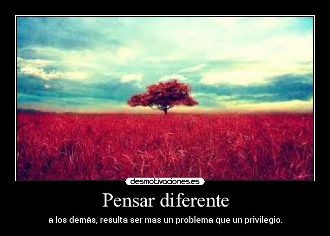 Pensar diferente - a los demás, resulta ser mas un problema que un privilegio.