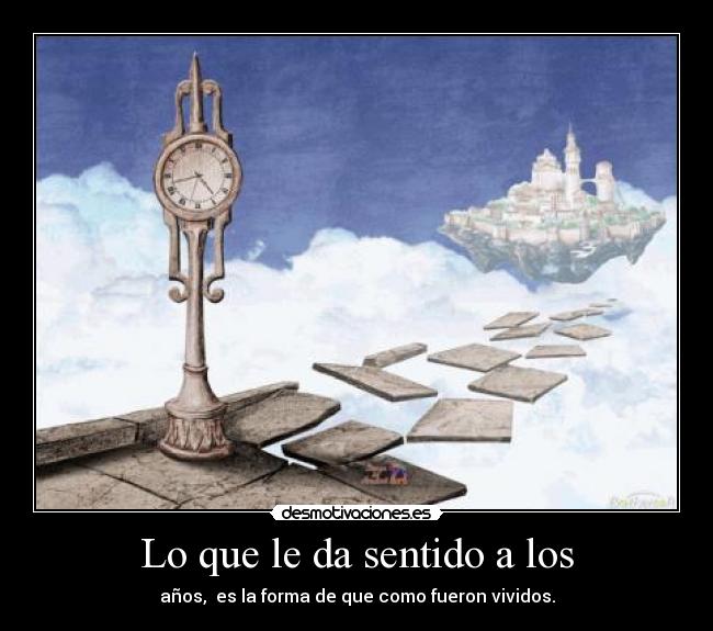 Lo que le da sentido a los - años,  es la forma de que como fueron vividos.