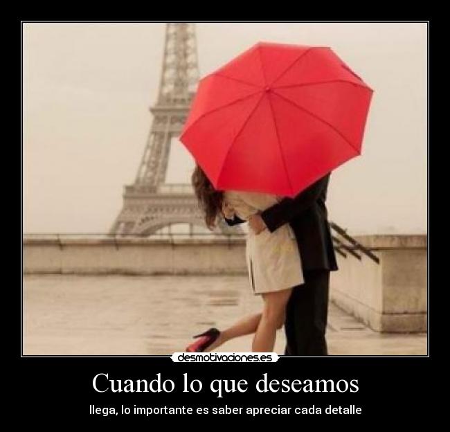Cuando lo que deseamos - llega, lo importante es saber apreciar cada detalle