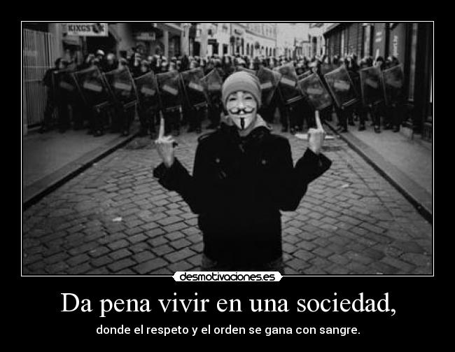 Da pena vivir en una sociedad, - donde el respeto y el orden se gana con sangre.