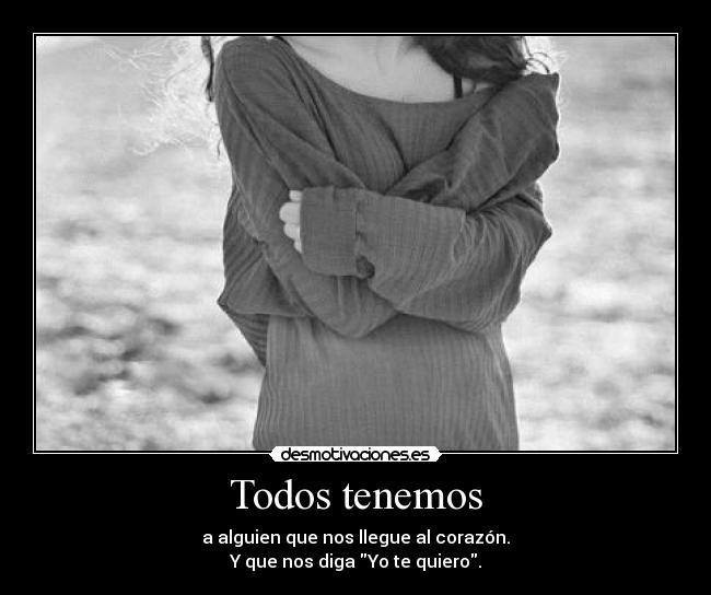 Todos tenemos - a alguien que nos llegue al corazón.
Y que nos diga Yo te quiero.