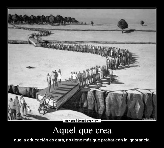 Aquel que crea - que la educación es cara, no tiene más que probar con la ignorancia.