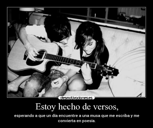 Estoy hecho de versos, - esperando a que un día encuentre a una musa que me escriba y me
convierta en poesía.