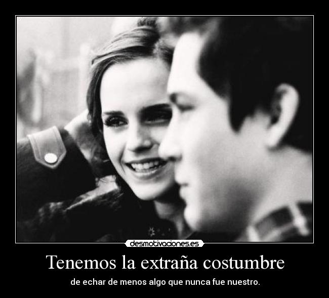 Tenemos la extraña costumbre - de echar de menos algo que nunca fue nuestro.