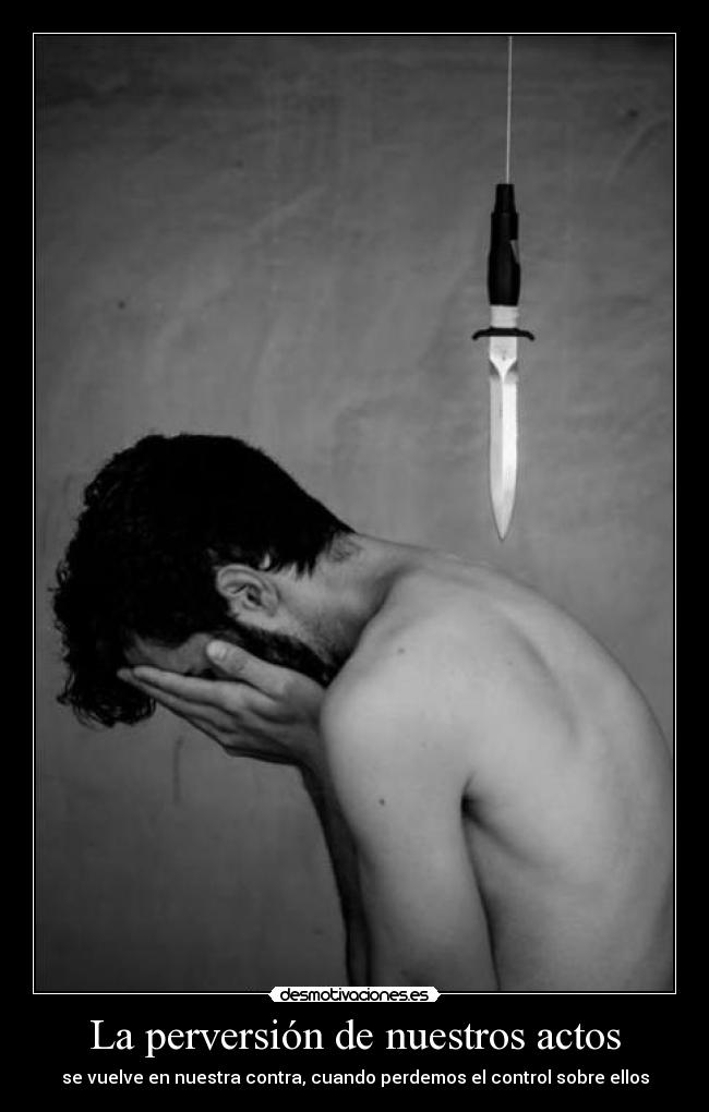La perversión de nuestros actos - se vuelve en nuestra contra, cuando perdemos el control sobre ellos