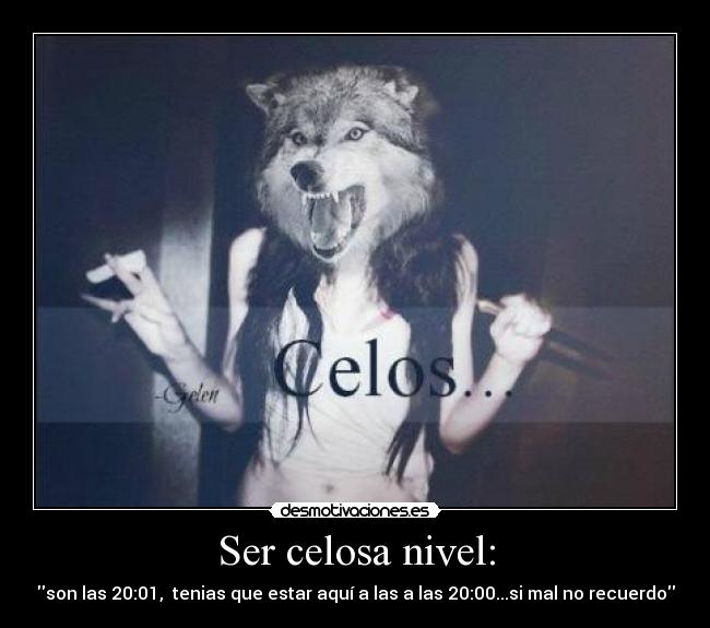 Ser celosa nivel: - son las 20:01, tenias que estar aquí a las a las 20:00...si mal no recuerdo