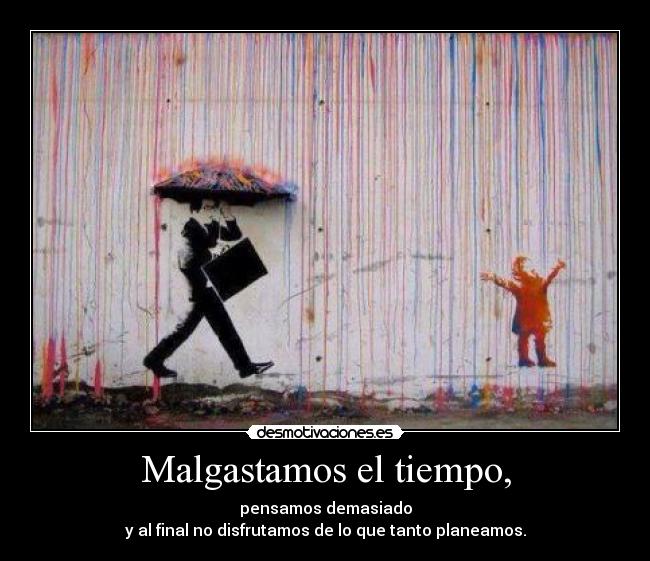 Malgastamos el tiempo, - pensamos demasiado
y al final no disfrutamos de lo que tanto planeamos.