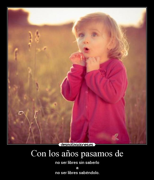 Con los años pasamos de - no ser libres sin saberlo
a
no ser libres sabéndolo.