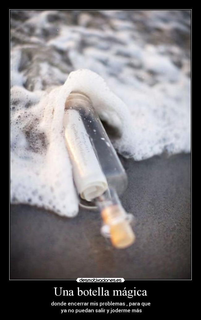 Una botella mágica - donde encerrar mis problemas , para que
ya no puedan salir y joderme más